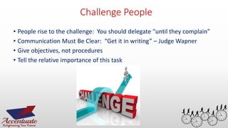 54
Challenge People
• People rise to the challenge: You should delegate “until they complain”
• Communication Must Be Clear: “Get it in writing” – Judge Wapner
• Give objectives, not procedures
• Tell the relative importance of this task
 