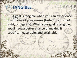 T = TANGIBLE
• A goal is tangible when you can experience
it with one of your senses (taste, touch, smell,
sight, or heari...