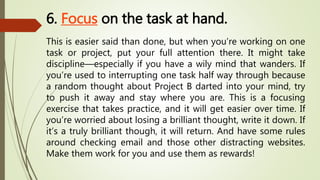 6. Focus on the task at hand.
This is easier said than done, but when you’re working on one
task or project, put your full...