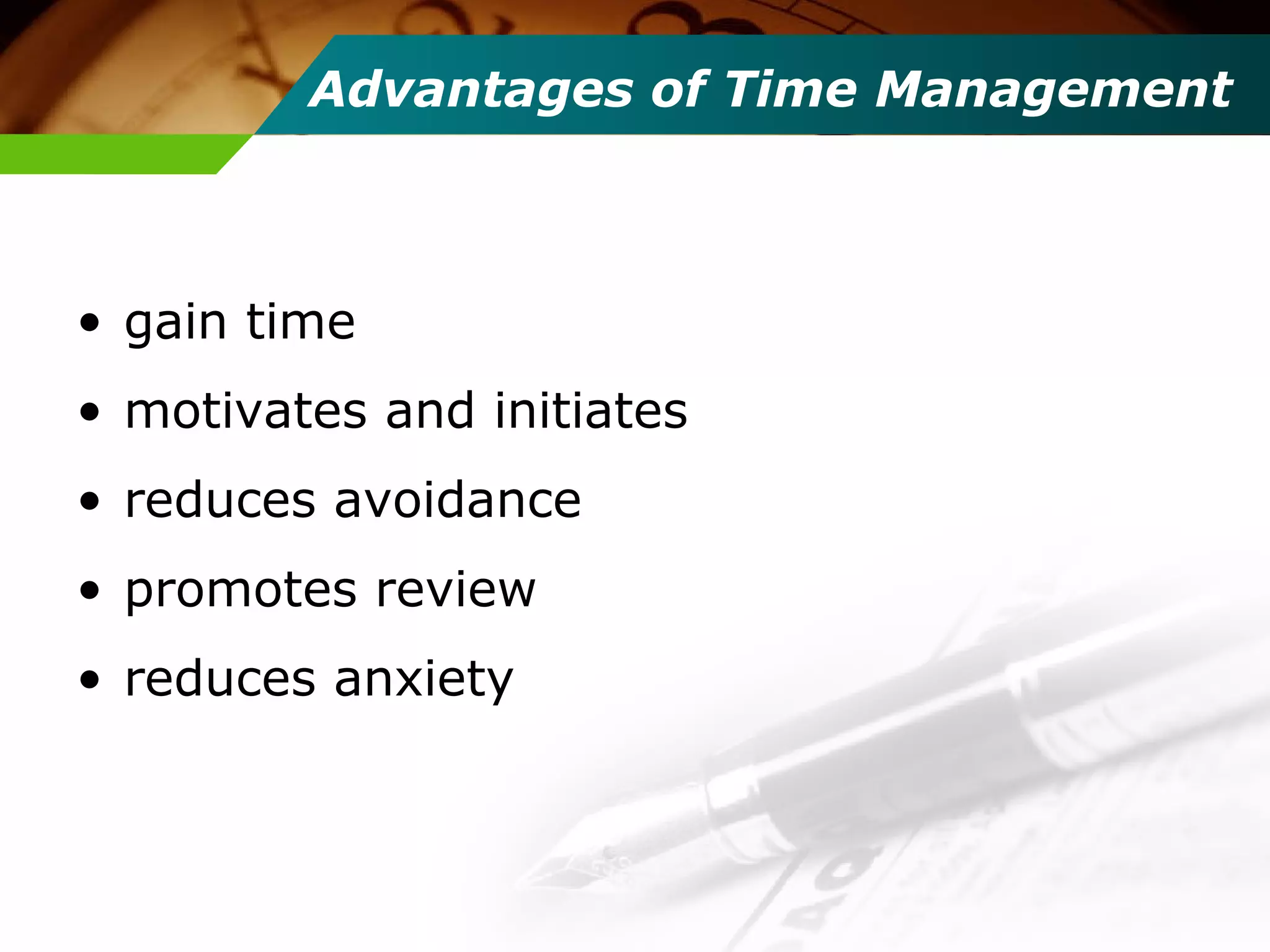 Advantages of Time Management
• gain time
• motivates and initiates
• reduces avoidance
• promotes review
• reduces anxiety
 