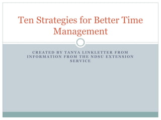 C R E A T E D B Y T A N Y A L I N K L E T T E R F R O M
I N F O R M A T I O N F R O M T H E N D S U E X T E N S I O N
S E R V I C E
Ten Strategies for Better Time
Management
 