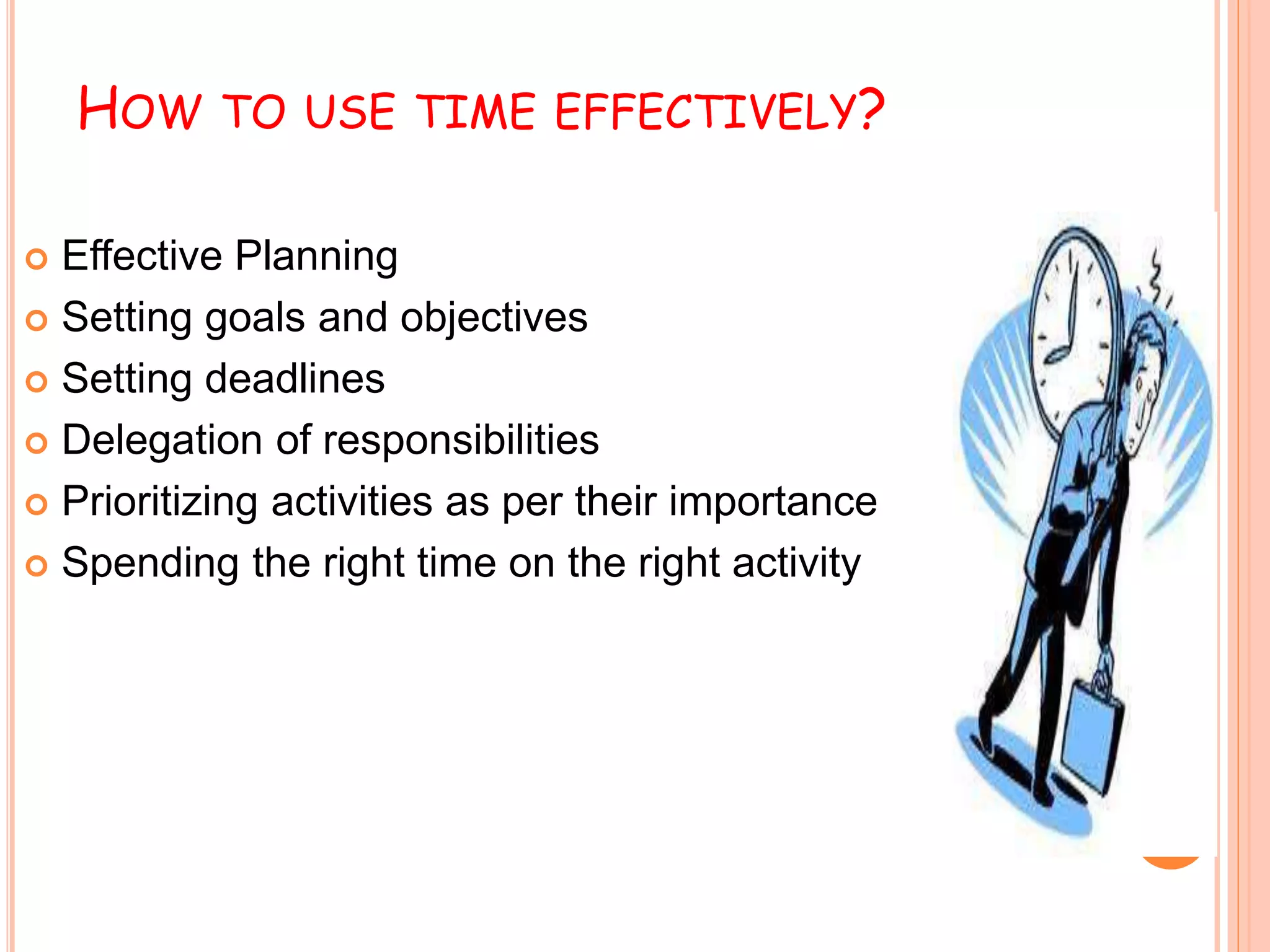 HOW TO USE TIME EFFECTIVELY?
 Effective Planning
 Setting goals and objectives
 Setting deadlines
 Delegation of responsibilities
 Prioritizing activities as per their importance
 Spending the right time on the right activity
 