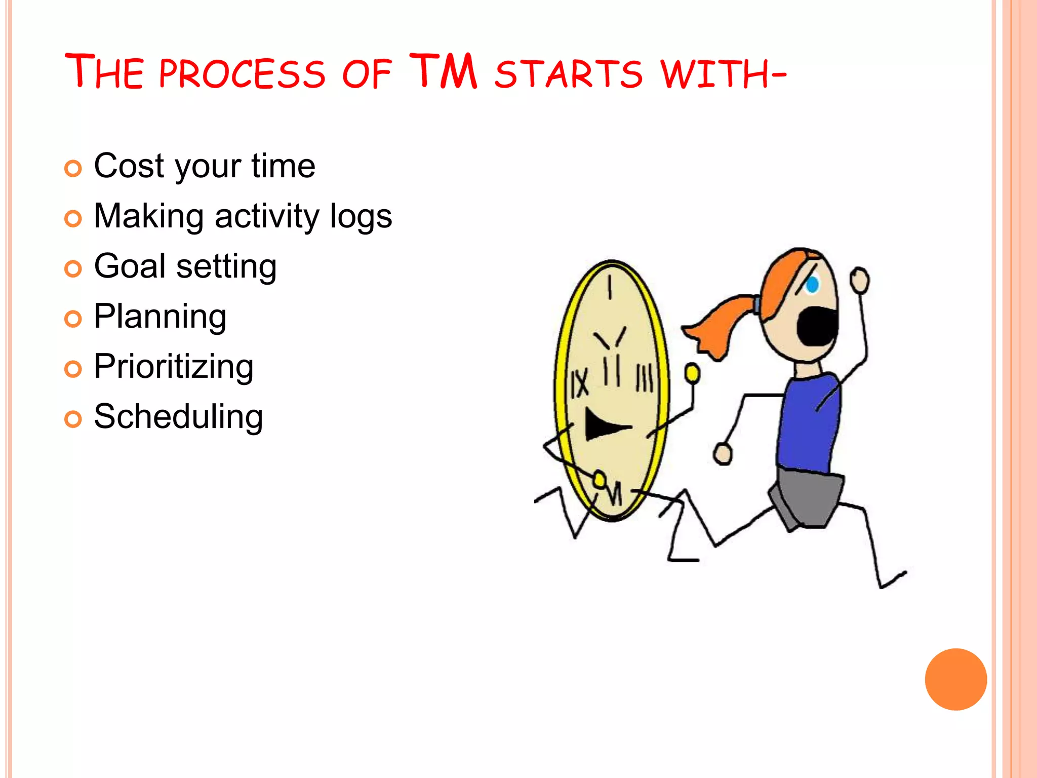 THE PROCESS OF TM STARTS WITH-
 Cost your time
 Making activity logs
 Goal setting
 Planning
 Prioritizing
 Scheduling
 
