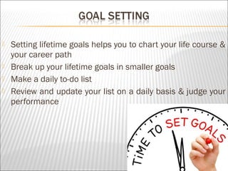  Setting lifetime goals helps you to chart your life course &
your career path
 Break up your lifetime goals in smaller goals
 Make a daily to-do list
 Review and update your list on a daily basis & judge your
performance
 