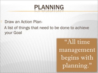  Draw an Action Plan-
A list of things that need to be done to achieve
your Goal
 