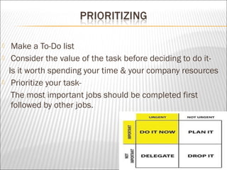  Make a To-Do list
 Consider the value of the task before deciding to do it-
Is it worth spending your time & your company resources
 Prioritize your task-
The most important jobs should be completed first
followed by other jobs.
 