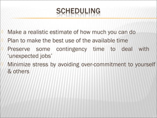  Make a realistic estimate of how much you can do
 Plan to make the best use of the available time
 Preserve some contingency time to deal with
‘unexpected jobs’
 Minimize stress by avoiding over-commitment to yourself
& others
 