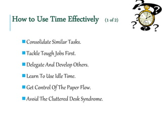 How to Use Time Effectively (1 of 2)
Consolidate Similar Tasks.
Tackle Tough Jobs First.
Delegate And Develop Others.
...
