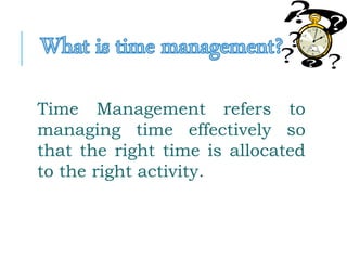 Time Management refers to
managing time effectively so
that the right time is allocated
to the right activity.
 