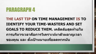 PARAGRAPH 4
THE LAST TIP ON TIME MANAGEMENT IS TO
IDENTIFY YOUR TIME-WASTERS AND SET
GOALS TO REDUCE THEM. เคล็ดลับสุดท้ายใน
การบริหารเวลาคือการวิเคราะห์หาตัวผลาญเวลา
ของคุณ และ ตั้งเป้ าหมายเพื่อลดพวกมัน
 