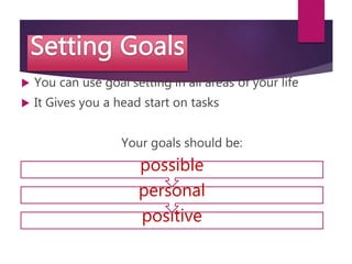  You can use goal setting in all areas of your life
 It Gives you a head start on tasks
Your goals should be:
positive
personal
possible
 