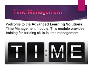 Welcome to the Advanced Learning Solutions
Time Management module. This module provides
training for building skills in time management.
 