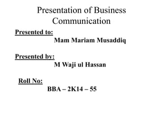 Presentation of Business
Communication
Presented to:
Mam Mariam Musaddiq
Presented by:
M Waji ul Hassan
Roll No:
BBA – 2K14 – 55
 