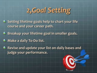 2,Goal Setting
Setting lifetime goals help to chart your life
course and your career path.
Breakup your lifetime goal in smaller goals.
Make a daily To-Do list.
Revise and update your list on daily bases and
judge your performance.
 