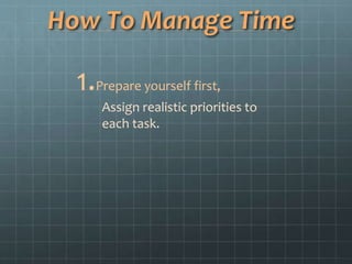 How To Manage Time
1.Prepare yourself first,
Assign realistic priorities to
each task.
 