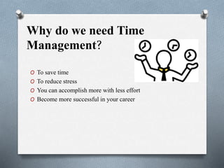 Why do we need Time
Management?
O To save time
O To reduce stress
O You can accomplish more with less effort
O Become more successful in your career
 