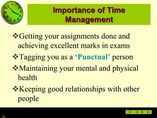 1010
Importance of Time
Management
Getting your assignments done and
achieving excellent marks in exams
Tagging you as a ‘Punctual’ person
Maintaining your mental and physical
health
Keeping good relationships with other
people
 