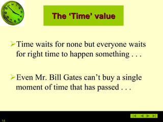 14
The ‘Time’ value
Time waits for none but everyone waits
for right time to happen something . . .
Even Mr. Bill Gates can’t buy a single
moment of time that has passed . . .
 