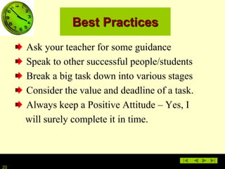 2020
Best Practices
Ask your teacher for some guidance
Speak to other successful people/students
Break a big task down into various stages
Consider the value and deadline of a task.
Always keep a Positive Attitude – Yes, I
will surely complete it in time.
 