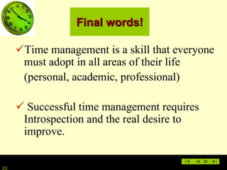 23
Final words!
Time management is a skill that everyone
must adopt in all areas of their life
(personal, academic, professional)
 Successful time management requires
Introspection and the real desire to
improve.
 