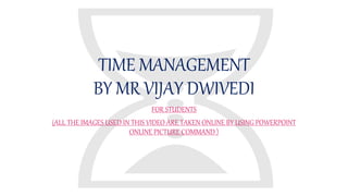 TIME MANAGEMENT
BY MR VIJAY DWIVEDI
FOR STUDENTS
(ALL THE IMAGES USED IN THIS VIDEO ARE TAKEN ONLINE BY USING POWERPOINT
ONLINE PICTURE COMMAND )
 