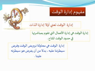‫الوقت‬‫ة‬‫ر‬‫إدا‬‫مفهوم‬
‫بمباش‬ ‫تقوم‬ ‫التي‬ ‫األعمال‬‫ة‬‫ر‬‫إدا‬ ‫هي‬ ‫الوقت‬‫ة‬‫ر‬‫إدا‬‫رتها‬
‫املتاح‬ ‫الوقت‬‫حدود‬ ‫في‬.
‫وفرض‬ ‫الوقت‬ ‫يض‬‫و‬‫تر‬ ‫محاولة‬‫هي‬ ‫الوقت‬ ‫ة‬‫ر‬‫إدا‬
‫سيط‬ ‫هو‬ ‫يفرض‬ ‫أن‬‫من‬ ‫بدال‬ ، ‫عليه‬ ‫سيطرتنا‬‫رته‬
‫علينا‬.
‫الذات‬ ‫ة‬‫ر‬‫إدا‬‫أوال‬ ‫تعني‬ ‫الوقت‬ ‫ة‬‫ر‬‫إدا‬
 