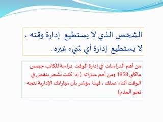 ‫الشخص‬‫الذي‬‫ال‬‫يستطيع‬‫ة‬‫ر‬‫إدا‬‫وقت‬‫ه‬،
‫ال‬‫يستطيع‬‫ة‬‫ر‬‫إدا‬‫أي‬‫يء‬ ‫ش‬‫غيره‬.
‫جيمس‬ ‫للكاتب‬‫اسة‬‫ر‬‫د‬ ‫الوقت‬‫ة‬‫ر‬‫إدا‬ ‫في‬ ‫اسات‬‫ر‬‫الد‬ ‫أهم‬‫من‬
‫ماكاي‬1958‫اته‬‫ر‬‫عبا‬ ‫أهم‬‫ومن‬(‫في‬ ‫بنقص‬‫تشعر‬ ‫كنت‬‫إذا‬
‫ية‬‫ر‬‫اإلدا‬‫اتك‬‫ر‬‫مها‬ ‫بأن‬ ‫مؤشر‬ ‫فهذا‬، ‫عملك‬ ‫أثناء‬ ‫الوقت‬‫ت‬‫تجه‬
‫العدم‬ ‫نحو‬)
 