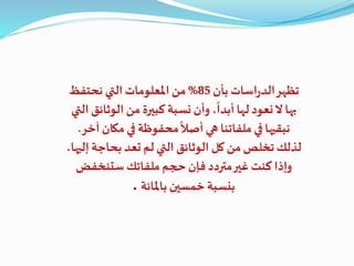 ‫بأن‬ ‫اسات‬‫ر‬‫الد‬‫تظهر‬85%‫نحتفظ‬ ‫التي‬ ‫املعلومات‬‫من‬
‫الوثا‬‫من‬ ‫كبيرة‬ ‫نسبة‬ ‫وأن‬ ،
ً
‫أبدا‬ ‫لها‬‫نعود‬‫ال‬‫بها‬‫التي‬ ‫ئق‬
‫مك‬‫في‬ ‫محفوظة‬
ً
‫أصال‬ ‫هي‬ ‫ملفاتنا‬‫في‬ ‫نبقيها‬‫آخر‬ ‫ان‬.
‫بحاجة‬‫تعد‬ ‫لم‬ ‫التي‬‫الوثائق‬ ‫كل‬ ‫من‬‫تخلص‬‫لذلك‬،‫إليها‬
‫ستنخفض‬ ‫ملفاتك‬‫حجم‬ ‫فإن‬ ‫متردد‬‫غير‬‫كنت‬ ‫وإذا‬
‫باملائة‬ ‫خمسين‬ ‫بنسبة‬.
 