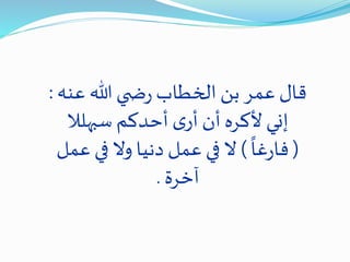 ‫عنه‬ ‫هللا‬ ‫ي‬ ‫ض‬‫ر‬ ‫الخطاب‬‫بن‬ ‫عمر‬‫قال‬:
‫سبهلال‬ ‫أحدكم‬‫ى‬‫أر‬ ‫أن‬ ‫ألكره‬ ‫إني‬
(
ً
‫غا‬‫ر‬‫فا‬)‫ع‬ ‫في‬ ‫وال‬ ‫دنيا‬ ‫عمل‬ ‫في‬ ‫ال‬‫مل‬
‫آخرة‬.
 