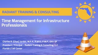 Time Management for Infrastructure
Professionals
Charles R. (Chas) Jordan, M.P.A., P.W.E., F.M.P., ENV SP
President / Principal – Radiant Training & Consulting, LLC
Florida LTAP Center
 