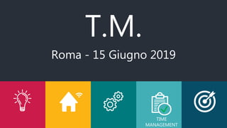 T.M.
TIME
MANAGEMENT
Roma - 15 Giugno 2019
 