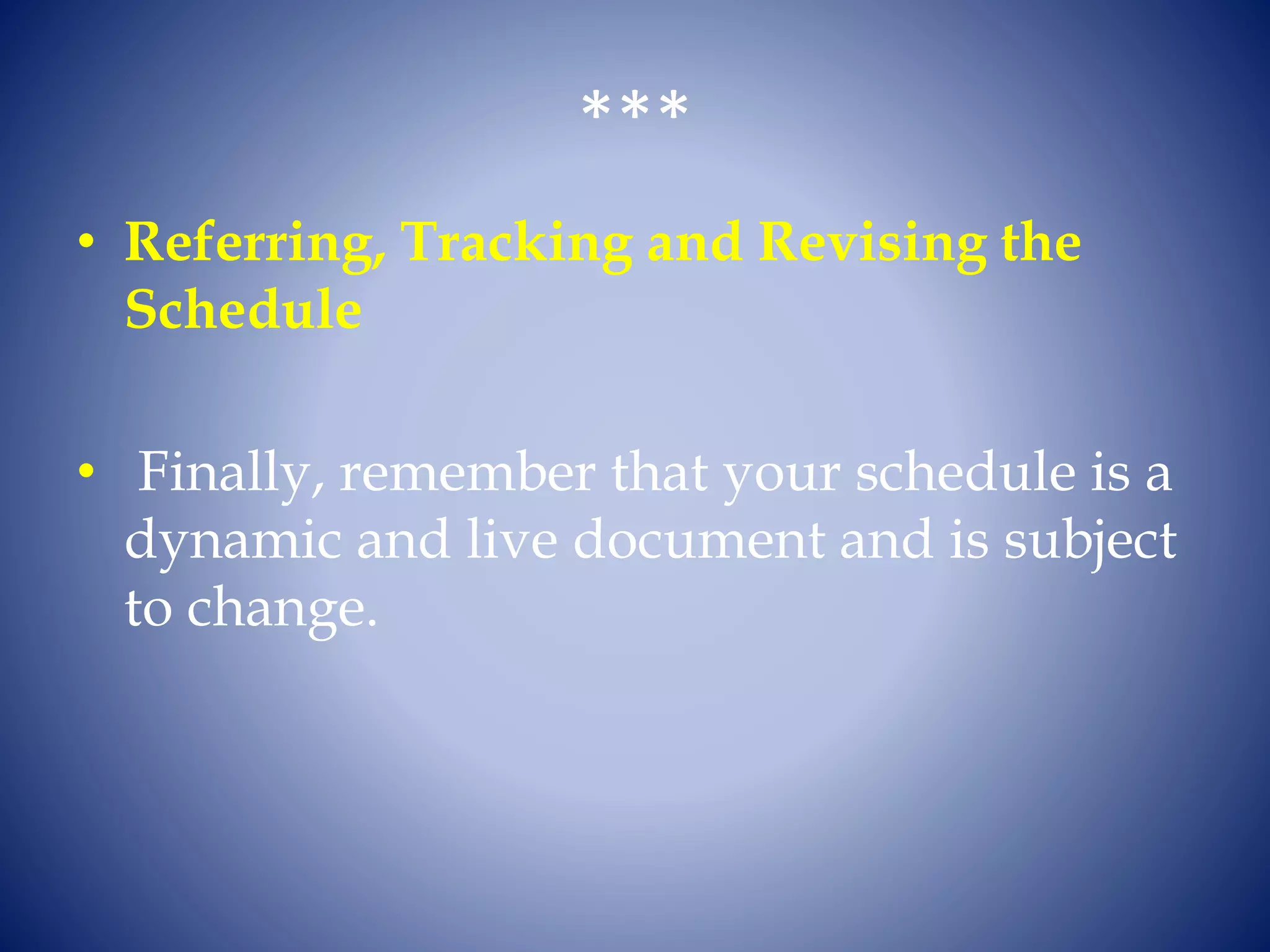 ***
• Referring, Tracking and Revising the
Schedule
• Finally, remember that your schedule is a
dynamic and live document and is subject
to change.
 