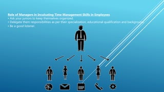 Role of Managers in Inculcating Time Management Skills in Employees
• Ask your juniors to keep themselves organized.
• Delegate them responsibilities as per their specialization, educational qualification and background.
• Be a good listener.
 