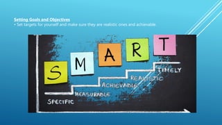 Setting Goals and Objectives
• Set targets for yourself and make sure they are realistic ones and achievable.
 