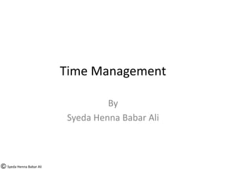 Time Management
By
Syeda Henna Babar Ali
Syeda Henna Babar Ali
 