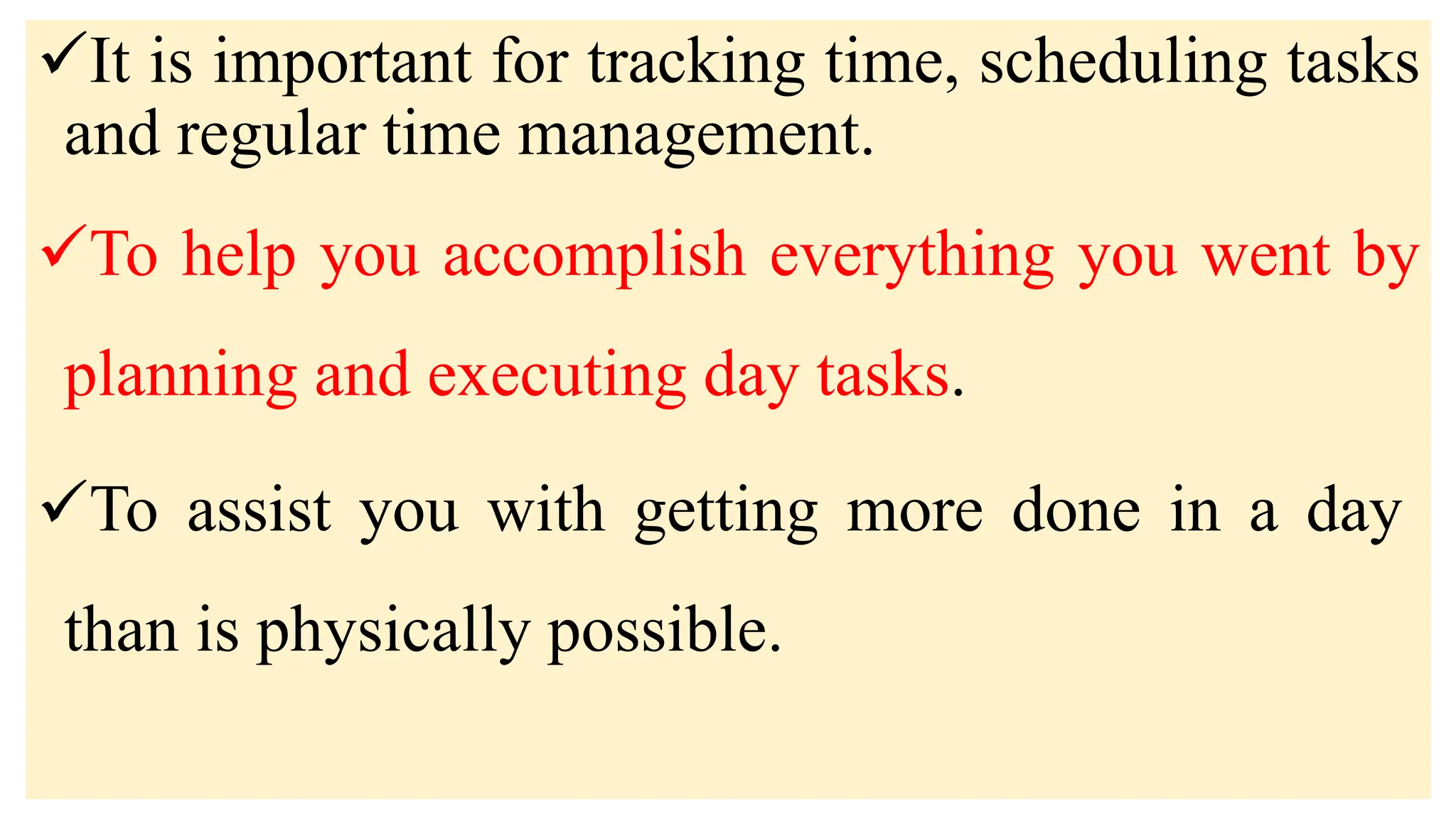 It is important for tracking time, scheduling tasks
and regular time management.
To help you accomplish everything you went by
planning and executing day tasks.
To assist you with getting more done in a day
than is physically possible.
 