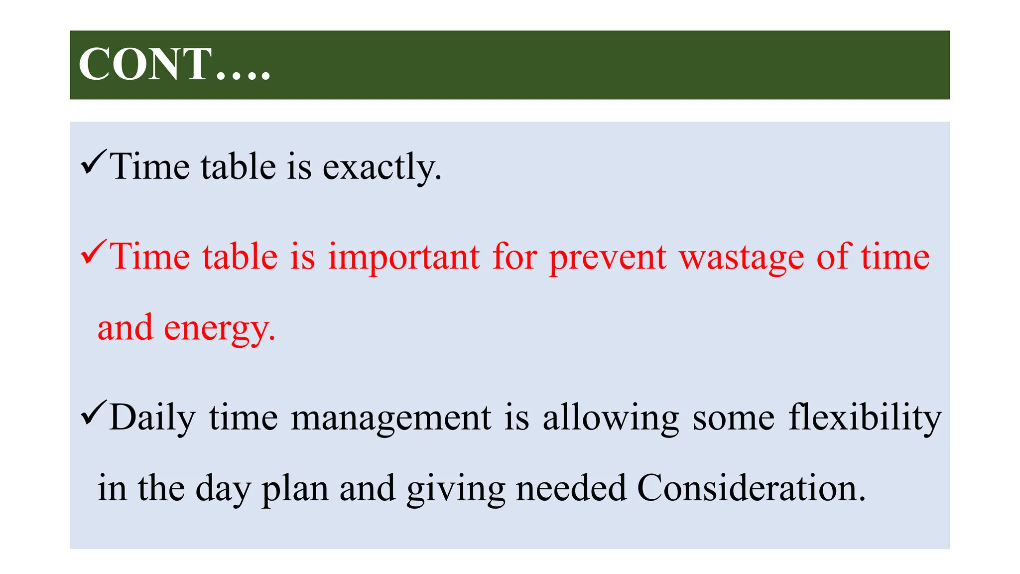 CONT….
Time table is exactly.
Time table is important for prevent wastage of time
and energy.
Daily time management is allowing some flexibility
in the day plan and giving needed Consideration.
 