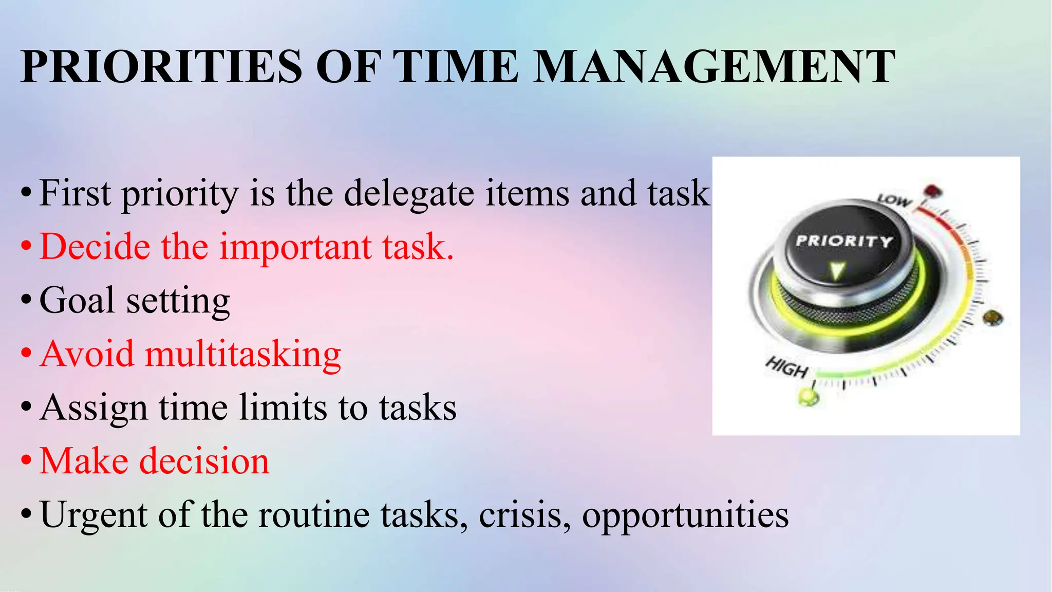 PRIORITIES OF TIME MANAGEMENT
•First priority is the delegate items and tasks.
•Decide the important task.
•Goal setting
•Avoid multitasking
•Assign time limits to tasks
•Make decision
•Urgent of the routine tasks, crisis, opportunities
 