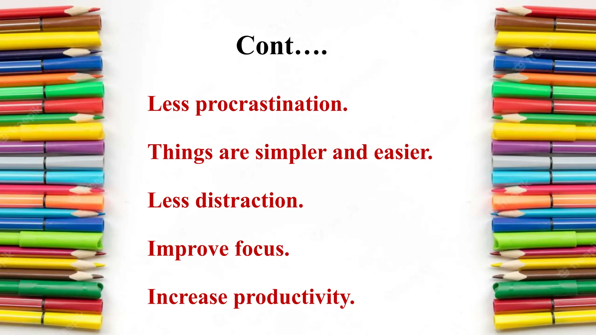 Cont….
Less procrastination.
Things are simpler and easier.
Less distraction.
Improve focus.
Increase productivity.
 