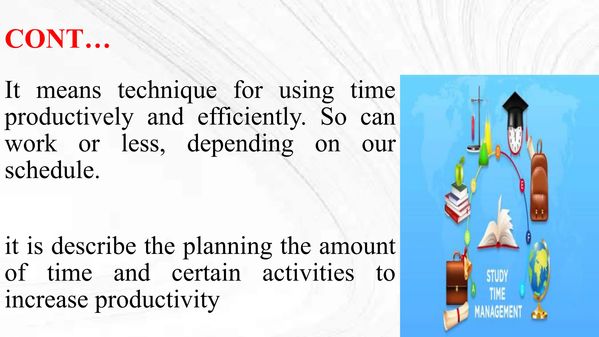 CONT…
It means technique for using time
productively and efficiently. So can
work or less, depending on our
schedule.
it is describe the planning the amount
of time and certain activities to
increase productivity
 