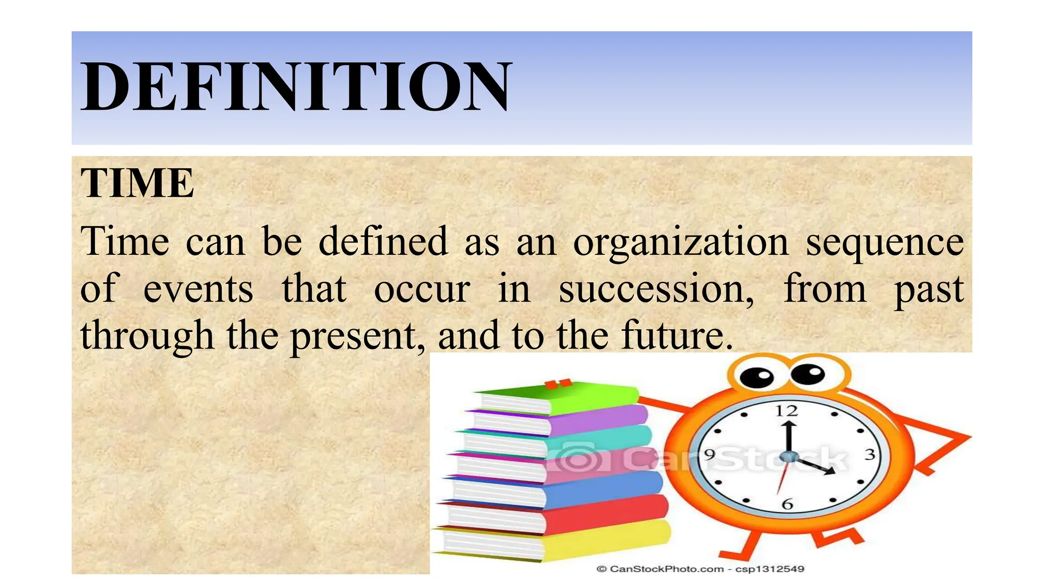 DEFINITION
TIME
Time can be defined as an organization sequence
of events that occur in succession, from past
through the present, and to the future.
 
