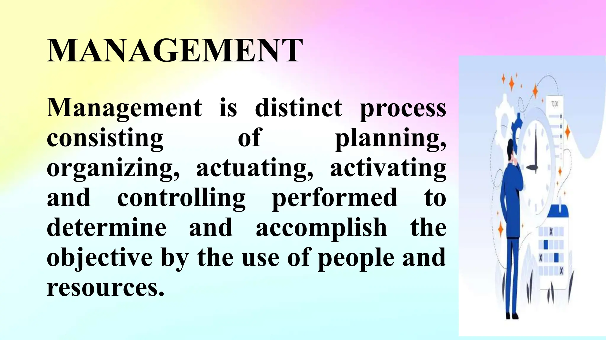 MANAGEMENT
Management is distinct process
consisting of planning,
organizing, actuating, activating
and controlling performed to
determine and accomplish the
objective by the use of people and
resources.
 
