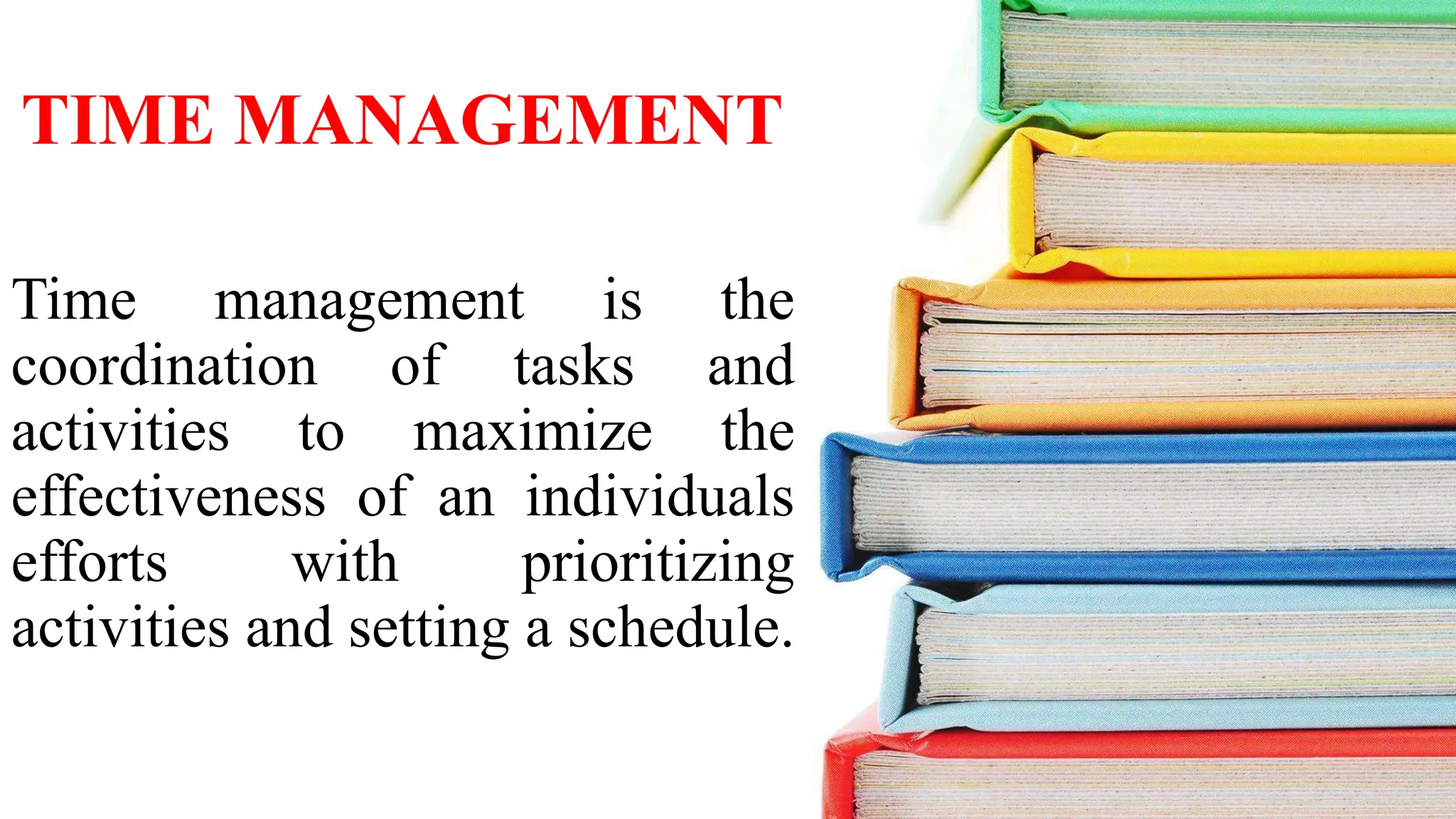 Time management is the
coordination of tasks and
activities to maximize the
effectiveness of an individuals
efforts with prioritizing
activities and setting a schedule.
TIME MANAGEMENT
 