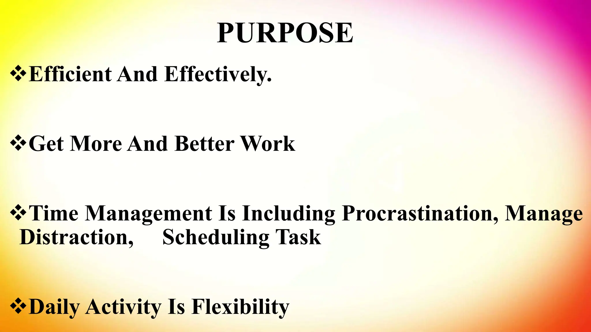 PURPOSE
Efficient And Effectively.
Get More And Better Work
Time Management Is Including Procrastination, Manage
Distraction, Scheduling Task
Daily Activity Is Flexibility
 
