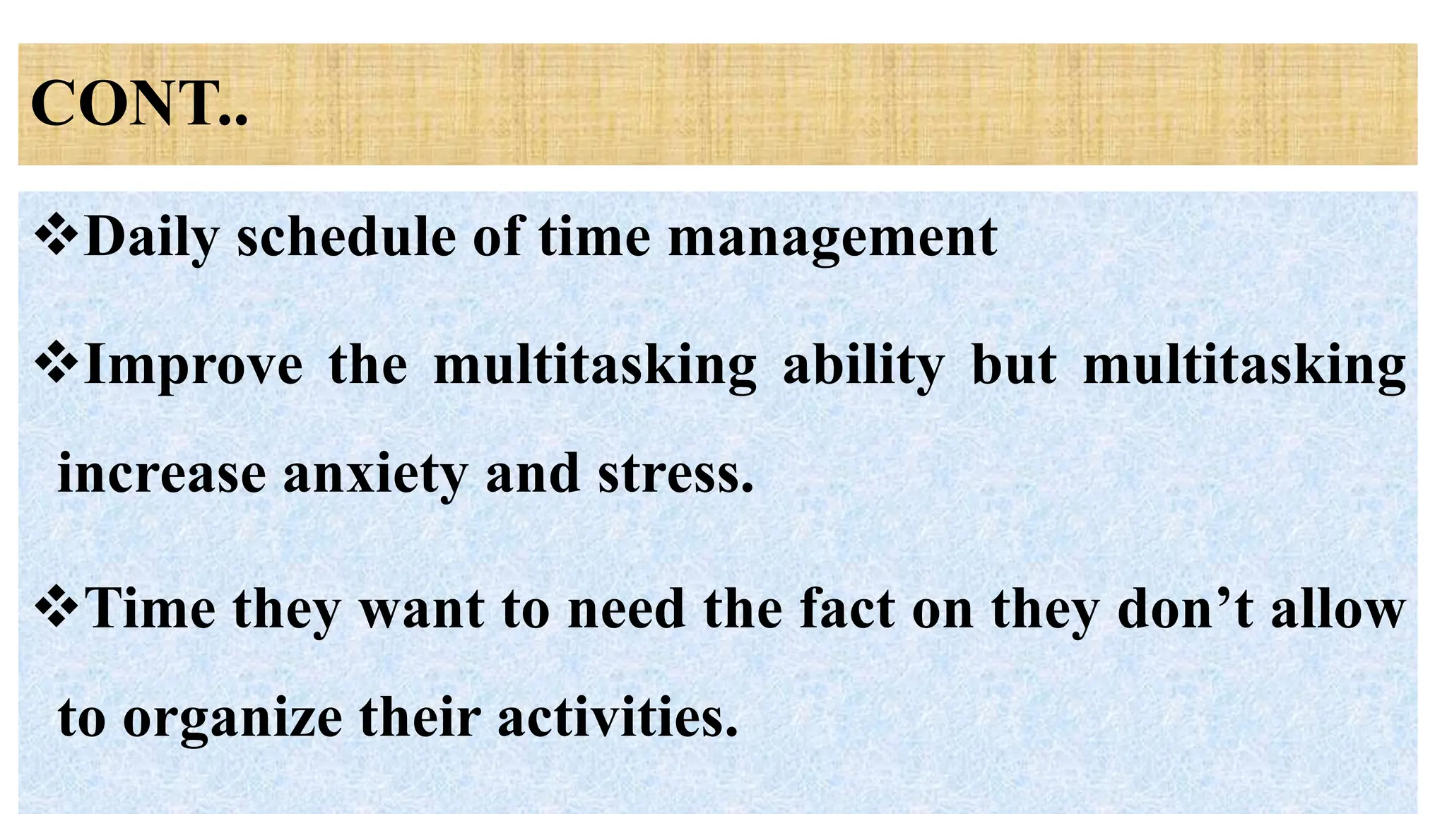 CONT..
Daily schedule of time management
Improve the multitasking ability but multitasking
increase anxiety and stress.
Time they want to need the fact on they don’t allow
to organize their activities.
 