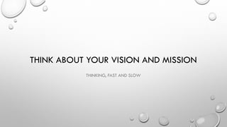 THINK ABOUT YOUR VISION AND MISSION
THINKING, FAST AND SLOW
 