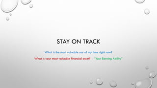 STAY ON TRACK
What is the most valuable use of my time right now?
What is your most valuable financial asset? - “Your Earning Ability”
 