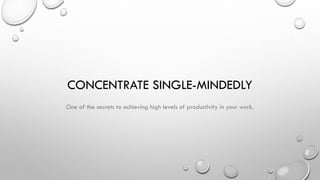 CONCENTRATE SINGLE-MINDEDLY
One of the secrets to achieving high levels of productivity in your work.
 