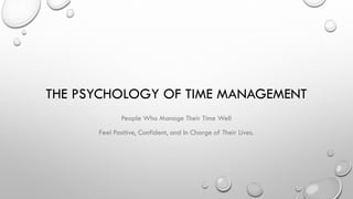 THE PSYCHOLOGY OF TIME MANAGEMENT
People Who Manage Their Time Well
Feel Positive, Confident, and In Charge of Their Lives.
 