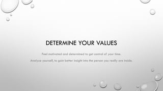 DETERMINE YOUR VALUES
Feel motivated and determined to get control of your time.
Analyze yourself, to gain better insight into the person you really are inside.
 